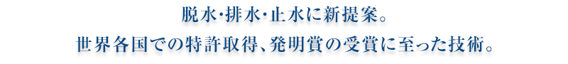 脱水・排水・止水に新提案。世界各国での特許取得、発明賞の受賞に至った技術。